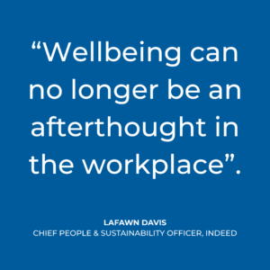 "Wellbeing can no longer be an afterthought in the workplace". - LaFawn Davis, Chief People & Sustainability Officer, Indeed